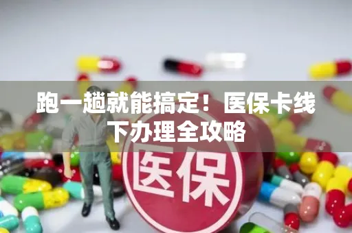 跑一趟就能搞定！医保卡线下办理全攻略