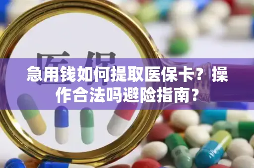 急用钱如何提取医保卡？操作合法吗避险指南？
